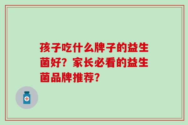 孩子吃什么牌子的益生菌好？家长必看的益生菌品牌推荐？