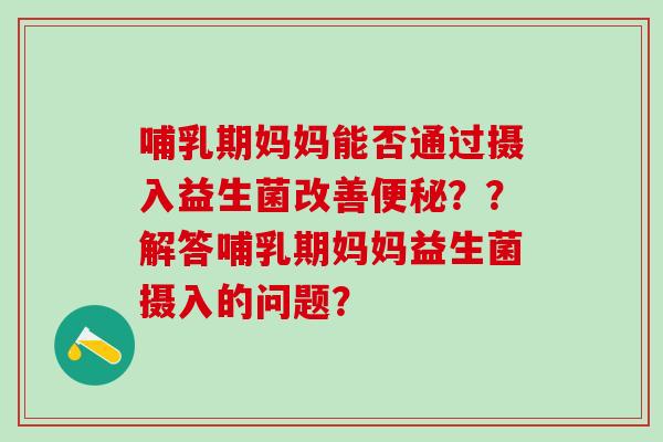 哺乳期妈妈能否通过摄入益生菌改善??解答哺乳期妈妈益生菌摄入的问题? 哺乳期妈妈能否通过摄入益生菌改善??解答哺乳期妈妈益生菌摄入的问题?