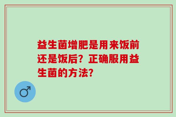益生菌增肥是用来饭前还是饭后？正确服用益生菌的方法？