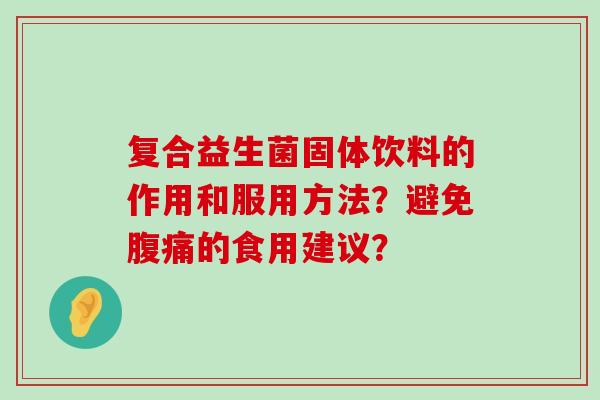 复合益生菌固体饮料的作用和服用方法？避免腹痛的食用建议？