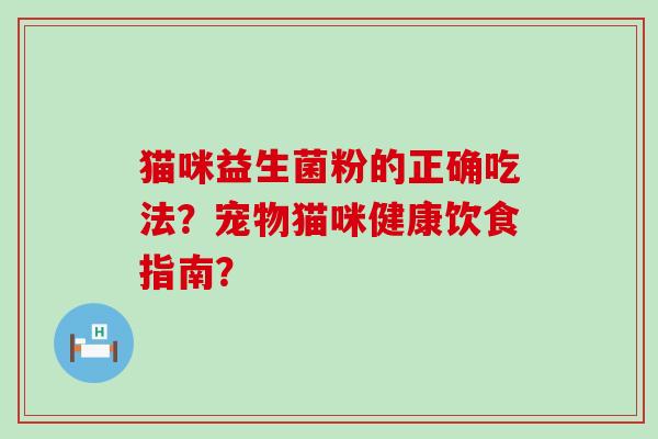 猫咪益生菌粉的正确吃法?宠物猫咪健康饮食指南? 猫咪益生菌粉的正确吃法?宠物猫咪健康饮食指南?