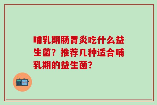 哺乳期肠吃什么益生菌?推荐几种适合哺乳期的益生菌? 哺乳期肠吃什么益生菌?推荐几种适合哺乳期的益生菌?