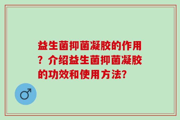 益生菌抑菌凝胶的作用？介绍益生菌抑菌凝胶的功效和使用方法？