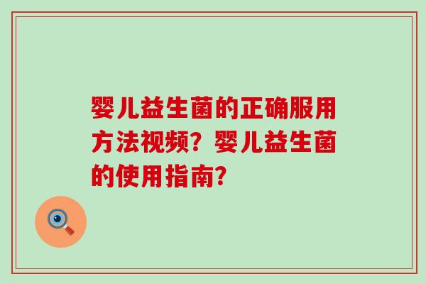 婴儿益生菌的正确服用方法视频？婴儿益生菌的使用指南？