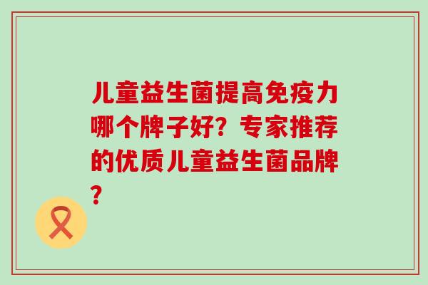 儿童益生菌提高免疫力哪个牌子好？专家推荐的优质儿童益生菌品牌？
