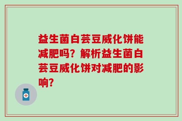益生菌白芸豆威化饼能吗?解析益生菌白芸豆威化饼对的影响? 益生菌白芸豆威化饼能吗?解析益生菌白芸豆威化饼对的影响?