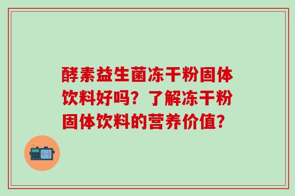 酵素益生菌冻干粉固体饮料好吗？了解冻干粉固体饮料的营养价值？