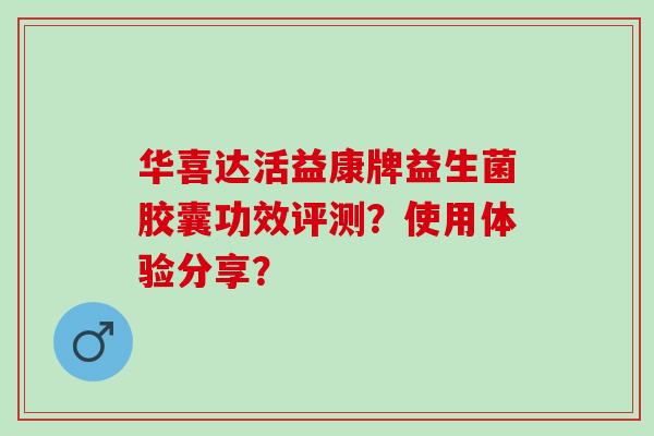 华喜达活益康牌益生菌胶囊功效评测?使用体验分享? 华喜达活益康牌益生菌胶囊功效评测?使用体验分享?