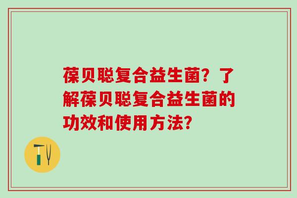葆贝聪复合益生菌？了解葆贝聪复合益生菌的功效和使用方法？