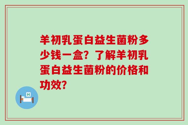 羊初乳蛋白益生菌粉多少钱一盒？了解羊初乳蛋白益生菌粉的价格和功效？