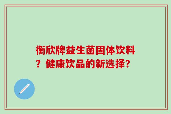 衡欣牌益生菌固体饮料?健康饮品的新选择? 衡欣牌益生菌固体饮料?健康饮品的新选择?