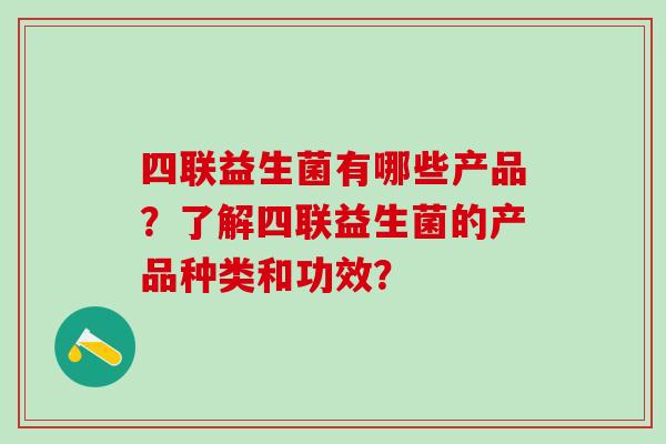 四联益生菌有哪些产品？了解四联益生菌的产品种类和功效？