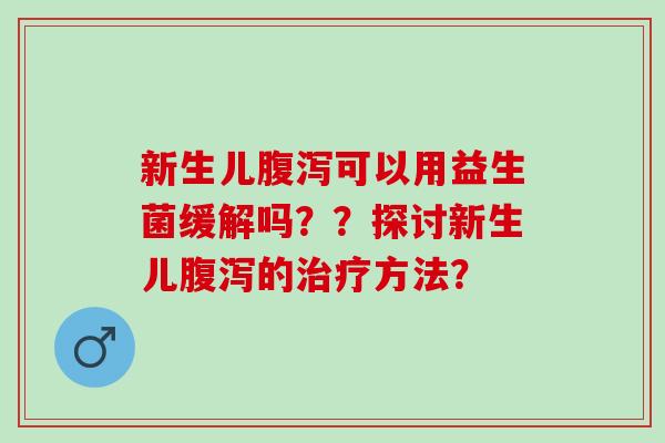 新生儿可以用益生菌缓解吗？？探讨新生儿的方法？