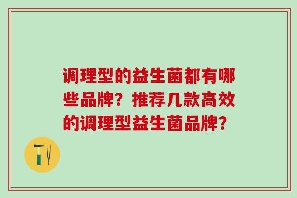 调理型的益生菌都有哪些品牌？推荐几款高效的调理型益生菌品牌？