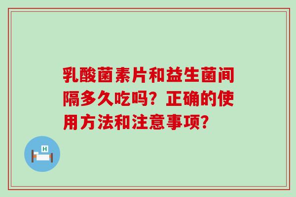 乳酸菌素片和益生菌间隔多久吃吗?正确的使用方法和注意事项? 乳酸菌素片和益生菌间隔多久吃吗?正确的使用方法和注意事项?