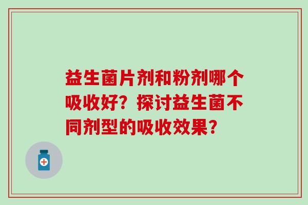 益生菌片剂和粉剂哪个吸收好？探讨益生菌不同剂型的吸收效果？