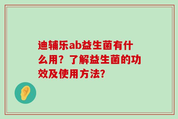 迪辅乐ab益生菌有什么用?了解益生菌的功效及使用方法? 迪辅乐ab益生菌有什么用?了解益生菌的功效及使用方法?