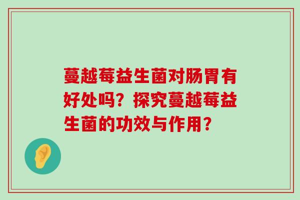 蔓越莓益生菌对肠胃有好处吗？探究蔓越莓益生菌的功效与作用？