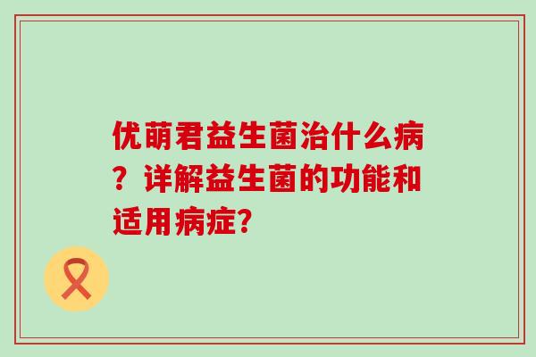 优萌君益生菌什么?详解益生菌的功能和适用症? 优萌君益生菌什么?详解益生菌的功能和适用症?