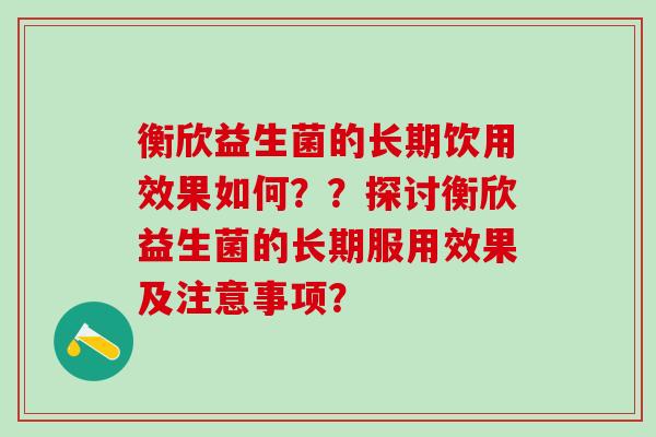 衡欣益生菌的长期饮用效果如何？？探讨衡欣益生菌的长期服用效果及注意事项？