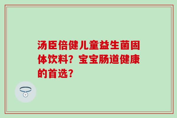 汤臣倍健儿童益生菌固体饮料？宝宝肠道健康的首选？