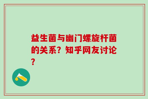 益生菌与幽门螺旋杆菌的关系?知乎网友讨论? 益生菌与幽门螺旋杆菌的关系?知乎网友讨论?
