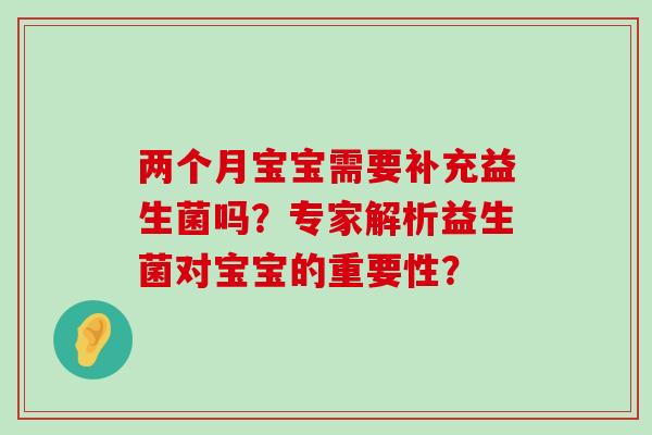 两个月宝宝需要补充益生菌吗？专家解析益生菌对宝宝的重要性？