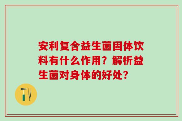 安利复合益生菌固体饮料有什么作用？解析益生菌对身体的好处？