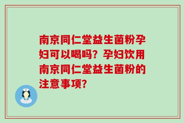 南京同仁堂益生菌粉孕妇可以喝吗？孕妇饮用南京同仁堂益生菌粉的注意事项？