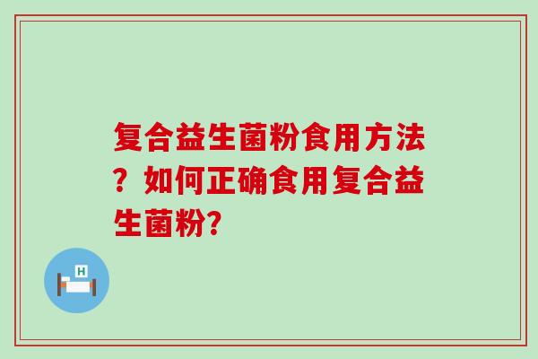 复合益生菌粉食用方法?如何正确食用复合益生菌粉? 复合益生菌粉食用方法?如何正确食用复合益生菌粉?