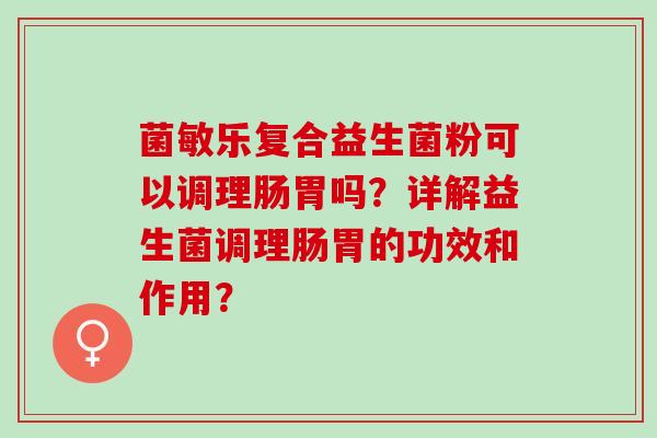 菌敏乐复合益生菌粉可以调理肠胃吗?详解益生菌调理肠胃的功效和作用? 菌敏乐复合益生菌粉可以调理肠胃吗?详解益生菌调理肠胃的功效和作用?