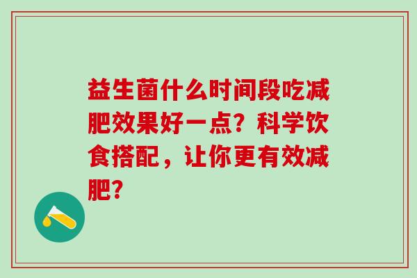 益生菌什么时间段吃效果好一点?科学饮食搭配,让你更有效? 益生菌什么时间段吃效果好一点?科学饮食搭配,让你更有效?