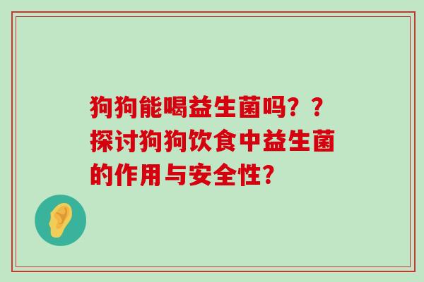 狗狗能喝益生菌吗？？探讨狗狗饮食中益生菌的作用与安全性？