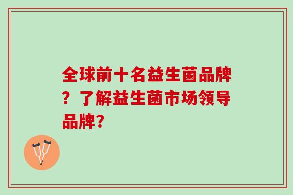 全球前十名益生菌品牌?了解益生菌市场领导品牌? 全球前十名益生菌品牌?了解益生菌市场领导品牌?