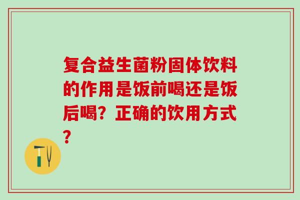 复合益生菌粉固体饮料的作用是饭前喝还是饭后喝？正确的饮用方式？
