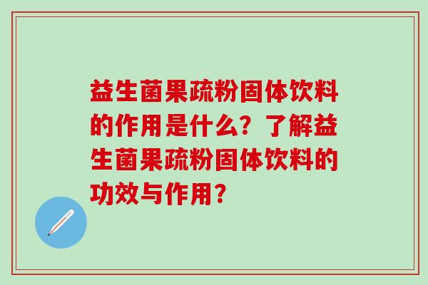 益生菌果疏粉固体饮料的作用是什么？了解益生菌果疏粉固体饮料的功效与作用？
