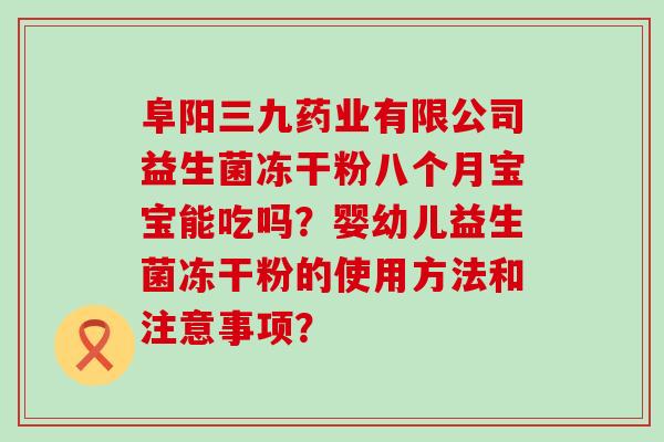 阜阳三九药业有限公司益生菌冻干粉八个月宝宝能吃吗？婴幼儿益生菌冻干粉的使用方法和注意事项？