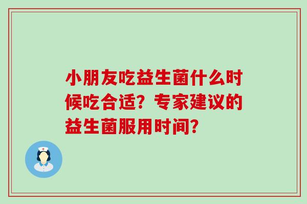 小朋友吃益生菌什么时候吃合适？专家建议的益生菌服用时间？