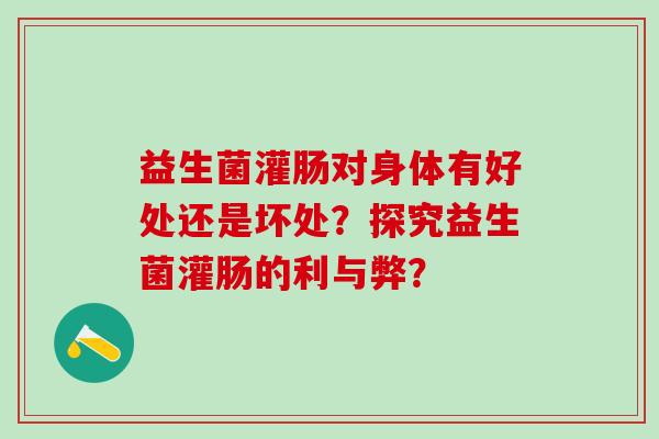益生菌灌肠对身体有好处还是坏处？探究益生菌灌肠的利与弊？