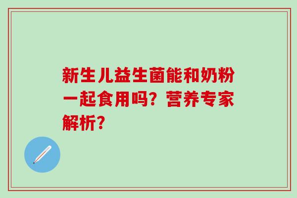 新生儿益生菌能和奶粉一起食用吗?营养专家解析? 新生儿益生菌能和奶粉一起食用吗?营养专家解析?