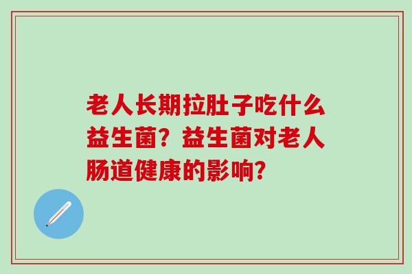 老人长期拉肚子吃什么益生菌？益生菌对老人肠道健康的影响？