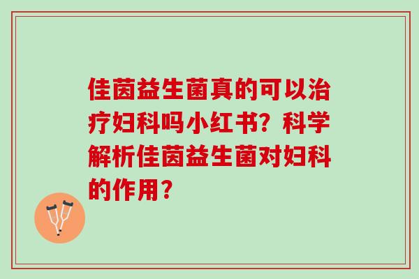 佳茵益生菌真的可以治疗妇科吗小红书？科学解析佳茵益生菌对妇科的作用？