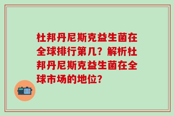 杜邦丹尼斯克益生菌在全球排行第几？解析杜邦丹尼斯克益生菌在全球市场的地位？