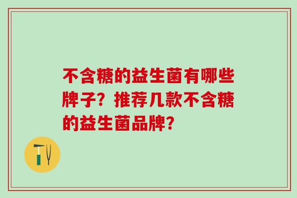 不含糖的益生菌有哪些牌子?推荐几款不含糖的益生菌品牌? 不含糖的益生菌有哪些牌子?推荐几款不含糖的益生菌品牌?