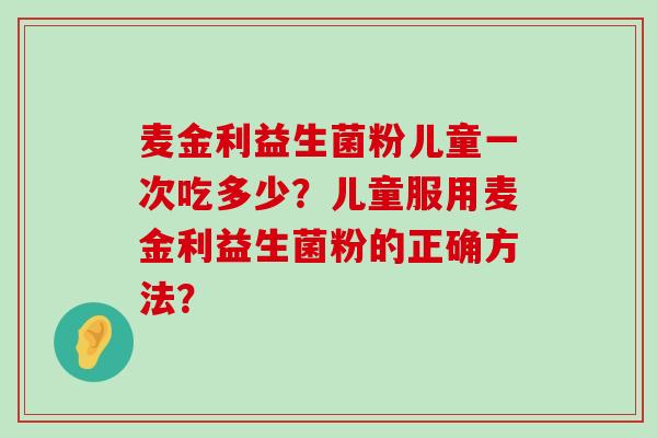 麦金利益生菌粉儿童一次吃多少？儿童服用麦金利益生菌粉的正确方法？