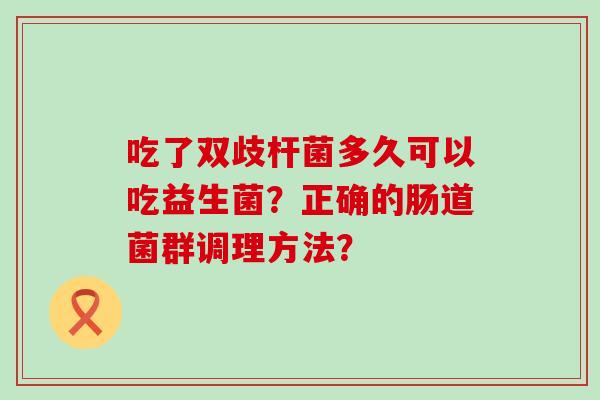 吃了双歧杆菌多久可以吃益生菌？正确的肠道菌群调理方法？