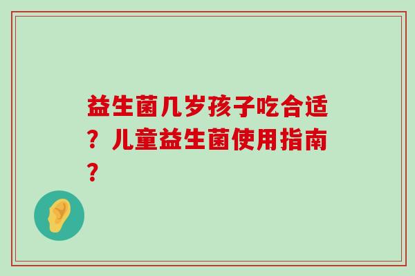 益生菌几岁孩子吃合适？儿童益生菌使用指南？