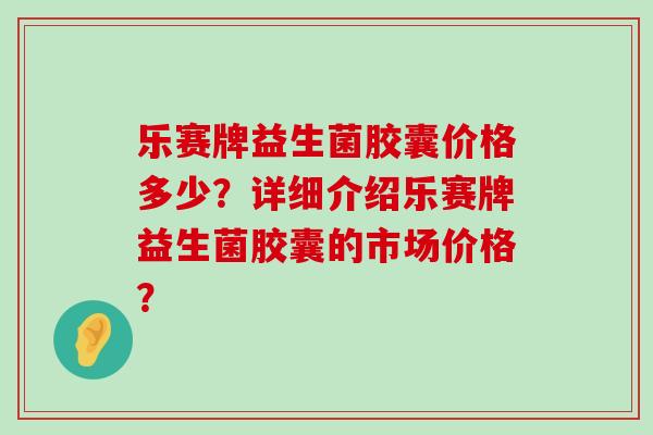 乐赛牌益生菌胶囊价格多少？详细介绍乐赛牌益生菌胶囊的市场价格？