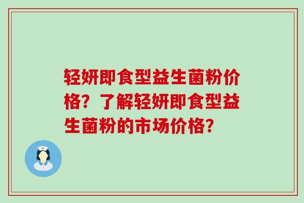 轻妍即食型益生菌粉价格？了解轻妍即食型益生菌粉的市场价格？