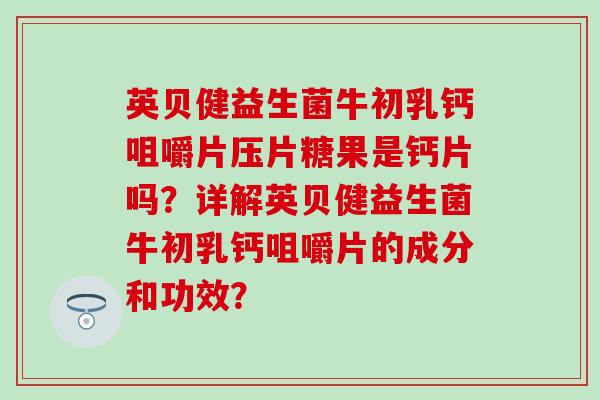 英贝健益生菌牛初乳钙咀嚼片压片糖果是钙片吗？详解英贝健益生菌牛初乳钙咀嚼片的成分和功效？